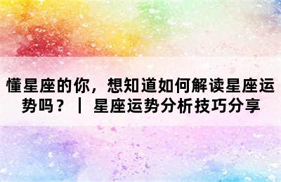 懂星座的你，想知道如何解读星座运势吗？｜ 星座运势分析技巧分享